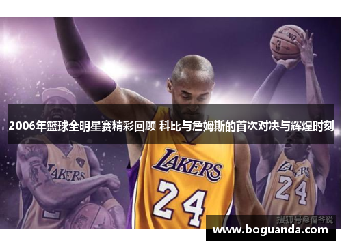 2006年篮球全明星赛精彩回顾 科比与詹姆斯的首次对决与辉煌时刻